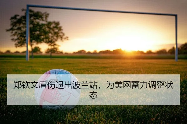 郑钦文肩伤退出波兰站，为美网蓄力调整状态
