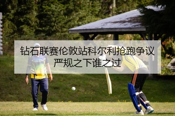 钻石联赛伦敦站科尔利抢跑争议 严规之下谁之过